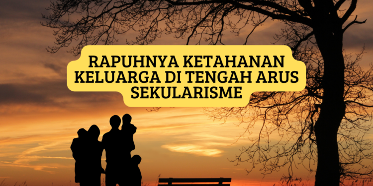 Rapuhnya Ketahanan Keluarga di Tengah Arus Sekularisme